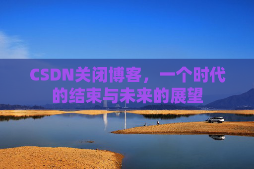 CSDN关闭博客，一个时代的结束与未来的展望